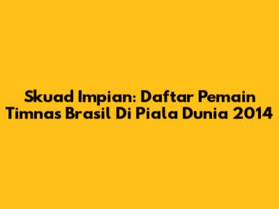Skuad Impian: Daftar Pemain Timnas Brasil Di Piala Dunia 2014