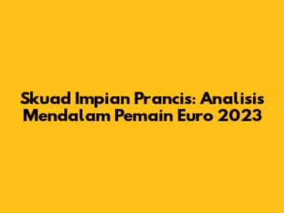 Skuad Impian Prancis: Analisis Mendalam Pemain Euro 2023