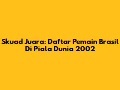 Skuad Juara: Daftar Pemain Brasil Di Piala Dunia 2002
