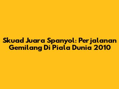 Skuad Juara Spanyol: Perjalanan Gemilang Di Piala Dunia 2010