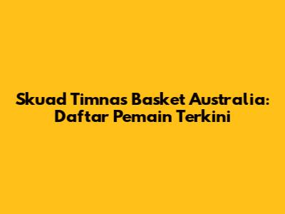 Skuad Timnas Basket Australia: Daftar Pemain Terkini