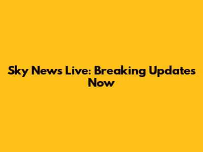 Sky News Live: Breaking Updates Now