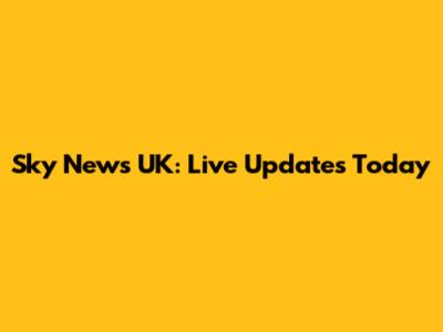 Sky News UK: Live Updates Today
