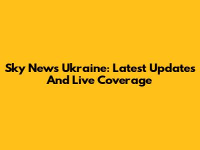 Sky News Ukraine: Latest Updates And Live Coverage
