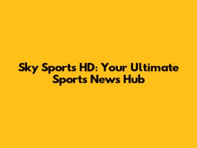 Sky Sports HD: Your Ultimate Sports News Hub