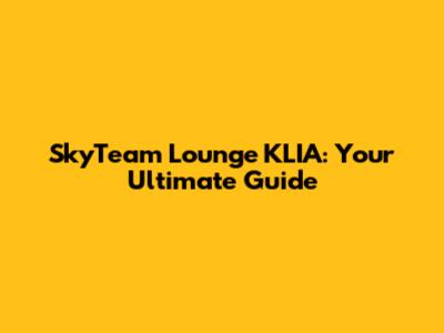 SkyTeam Lounge KLIA: Your Ultimate Guide