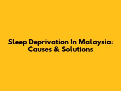 Sleep Deprivation In Malaysia: Causes & Solutions
