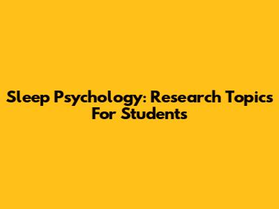 Sleep Psychology: Research Topics For Students