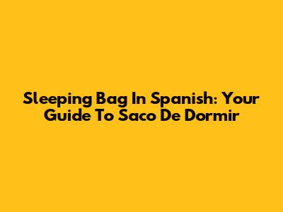 Sleeping Bag In Spanish: Your Guide To 'Saco De Dormir'