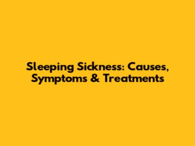 Sleeping Sickness: Causes, Symptoms & Treatments