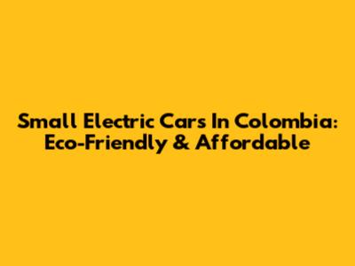Small Electric Cars In Colombia: Eco-Friendly & Affordable