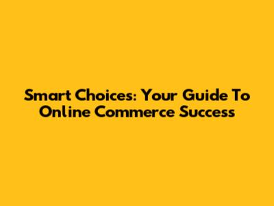 Smart Choices: Your Guide To Online Commerce Success