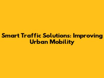Smart Traffic Solutions: Improving Urban Mobility