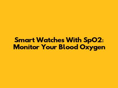 Smart Watches With SpO2: Monitor Your Blood Oxygen