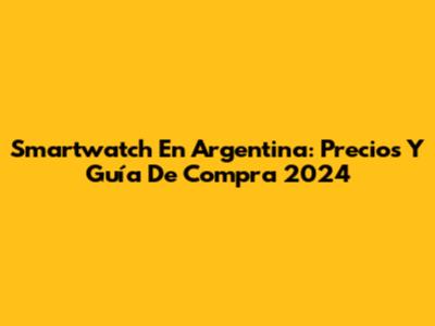 Smartwatch En Argentina: Precios Y Guía De Compra 2024