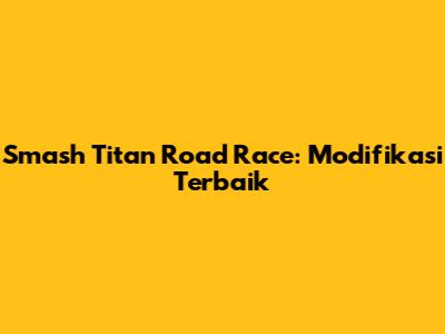 Smash Titan Road Race: Modifikasi Terbaik