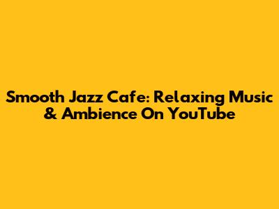 Smooth Jazz Cafe: Relaxing Music & Ambience On YouTube
