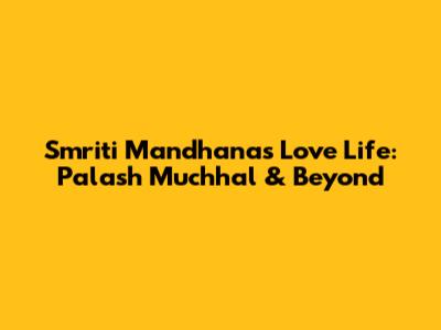 Smriti Mandhana's Love Life: Palash Muchhal & Beyond