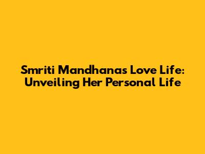 Smriti Mandhana's Love Life: Unveiling Her Personal Life