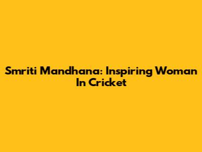 Smriti Mandhana: Inspiring Woman In Cricket