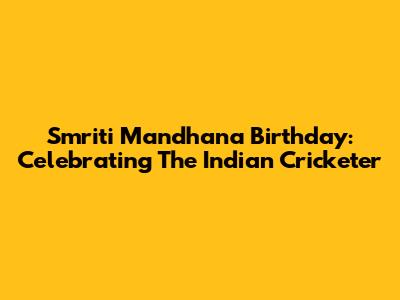 Smriti Mandhana Birthday: Celebrating The Indian Cricketer