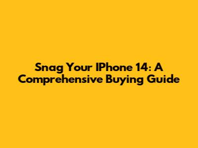Snag Your IPhone 14: A Comprehensive Buying Guide