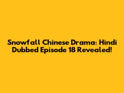 Snowfall Chinese Drama: Hindi Dubbed Episode 18 Revealed!