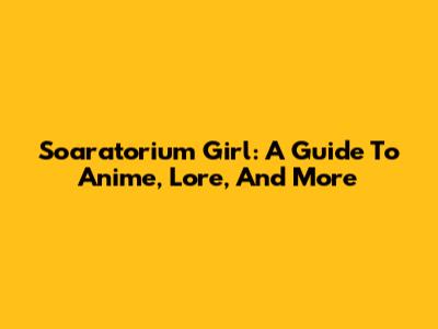 Soaratorium Girl: A Guide To Anime, Lore, And More