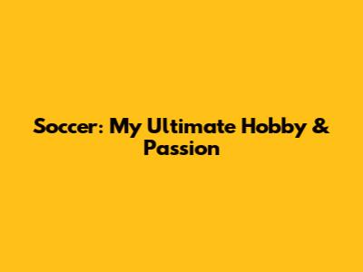 Soccer: My Ultimate Hobby & Passion