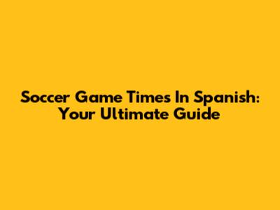 Soccer Game Times In Spanish: Your Ultimate Guide