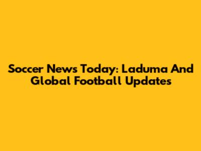 Soccer News Today: Laduma And Global Football Updates