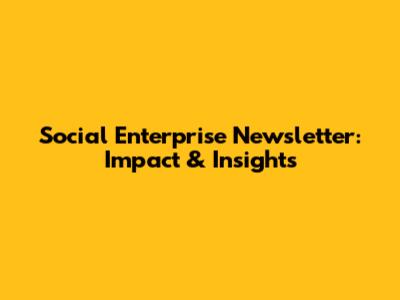 Social Enterprise Newsletter: Impact & Insights