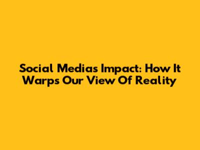 Social Media's Impact: How It Warps Our View Of Reality