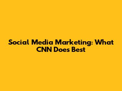 Social Media Marketing: What CNN Does Best
