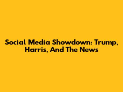 Social Media Showdown: Trump, Harris, And The News