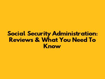 Social Security Administration: Reviews & What You Need To Know