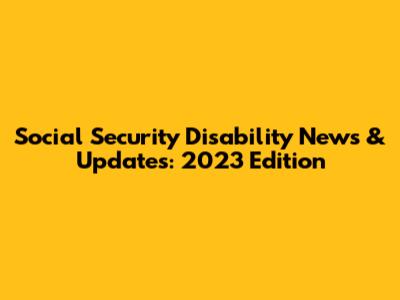 Social Security Disability News & Updates: 2023 Edition