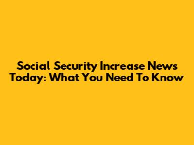 Social Security Increase News Today: What You Need To Know