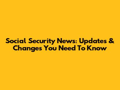 Social Security News: Updates & Changes You Need To Know
