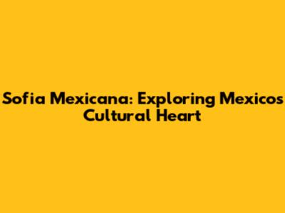 Sofia Mexicana: Exploring Mexico's Cultural Heart