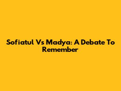 Sofiatul Vs Madya: A Debate To Remember