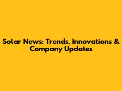 Solar News: Trends, Innovations & Company Updates