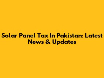 Solar Panel Tax In Pakistan: Latest News & Updates