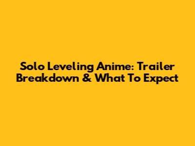 Solo Leveling Anime: Trailer Breakdown & What To Expect