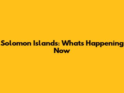 Solomon Islands: What's Happening Now