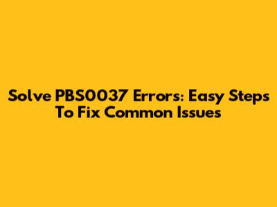 Solve PBS0037 Errors: Easy Steps To Fix Common Issues