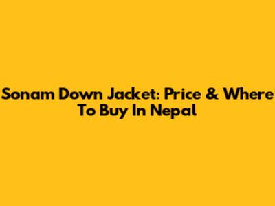 Sonam Down Jacket: Price & Where To Buy In Nepal