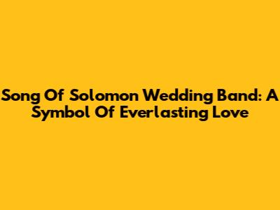 Song Of Solomon Wedding Band: A Symbol Of Everlasting Love