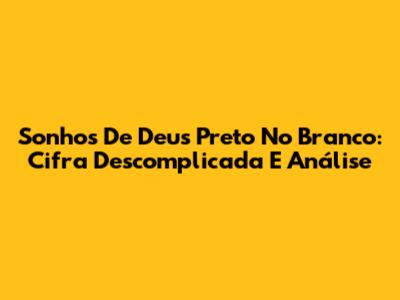 Sonhos De Deus Preto No Branco: Cifra Descomplicada E Análise