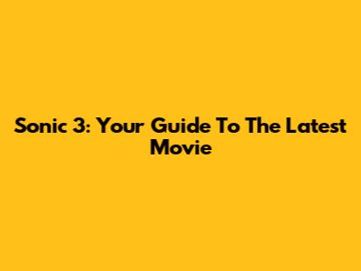 Sonic 3: Your Guide To The Latest Movie